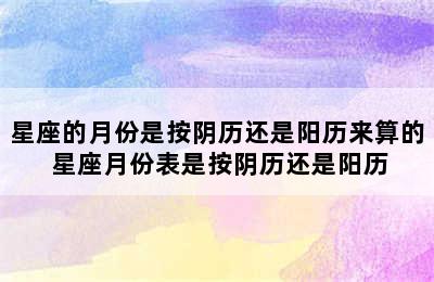 星座的月份是按阴历还是阳历来算的 星座月份表是按阴历还是阳历